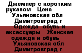 Джемпер с коротким рукавом › Цена ­ 2 000 - Ульяновская обл., Димитровград г. Одежда, обувь и аксессуары » Женская одежда и обувь   . Ульяновская обл.,Димитровград г.